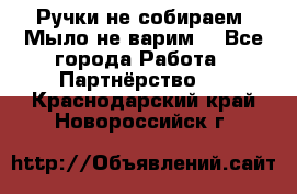 Ручки не собираем! Мыло не варим! - Все города Работа » Партнёрство   . Краснодарский край,Новороссийск г.